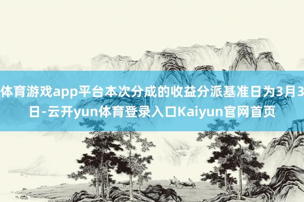 体育游戏app平台本次分成的收益分派基准日为3月3日-云开yun体育登录入口Kaiyun官网首页