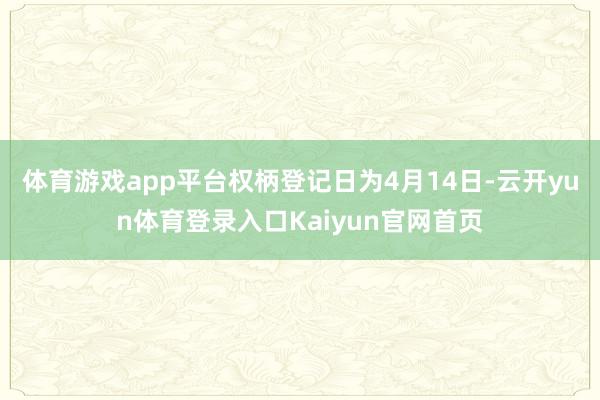 体育游戏app平台权柄登记日为4月14日-云开yun体育登录入口Kaiyun官网首页
