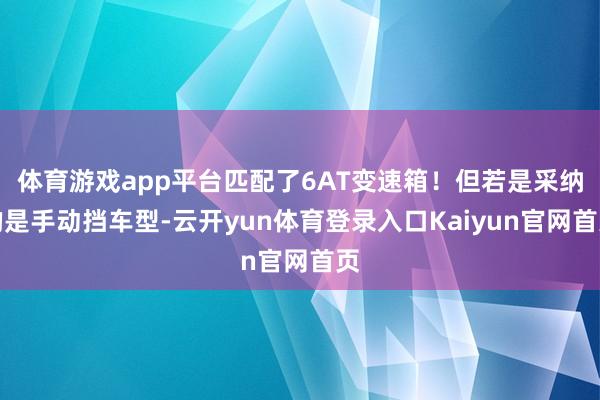 体育游戏app平台匹配了6AT变速箱！但若是采纳的是手动挡车型-云开yun体育登录入口Kaiyun官网首页