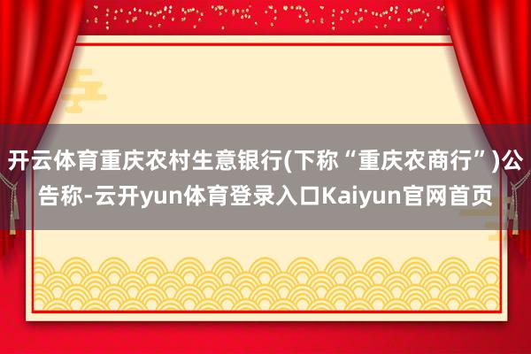 开云体育重庆农村生意银行(下称“重庆农商行”)公告称-云开yun体育登录入口Kaiyun官网首页
