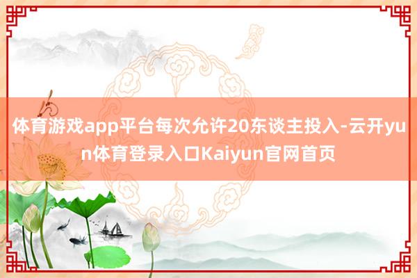 体育游戏app平台每次允许20东谈主投入-云开yun体育登录入口Kaiyun官网首页