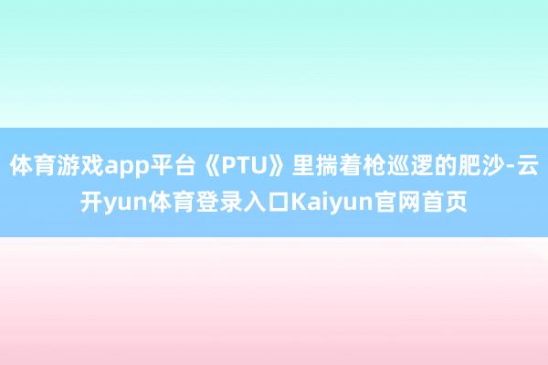 体育游戏app平台《PTU》里揣着枪巡逻的肥沙-云开yun体育登录入口Kaiyun官网首页