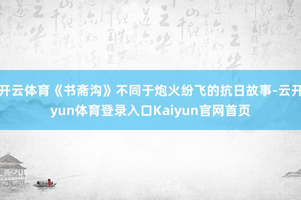 开云体育《书斋沟》不同于炮火纷飞的抗日故事-云开yun体育登录入口Kaiyun官网首页