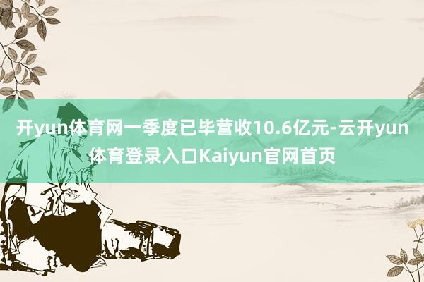 开yun体育网一季度已毕营收10.6亿元-云开yun体育登录入口Kaiyun官网首页
