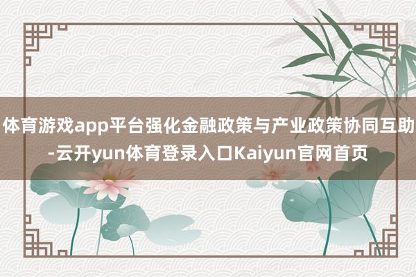 体育游戏app平台强化金融政策与产业政策协同互助-云开yun体育登录入口Kaiyun官网首页