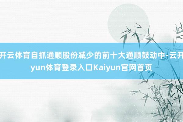 开云体育自抓通顺股份减少的前十大通顺鼓动中-云开yun体育登录入口Kaiyun官网首页