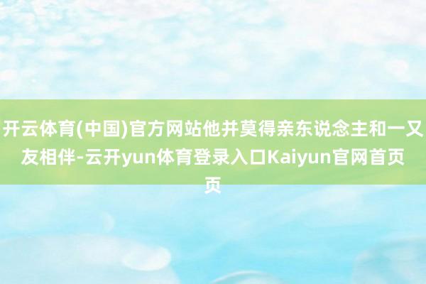 开云体育(中国)官方网站他并莫得亲东说念主和一又友相伴-云开yun体育登录入口Kaiyun官网首页