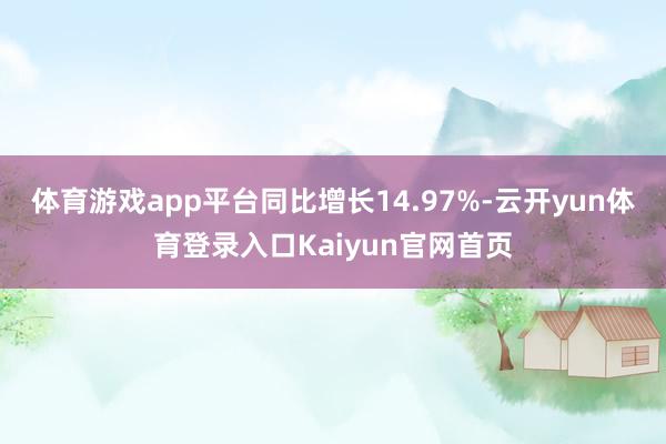 体育游戏app平台同比增长14.97%-云开yun体育登录入口Kaiyun官网首页