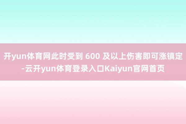 开yun体育网此时受到 600 及以上伤害即可涨镇定-云开yun体育登录入口Kaiyun官网首页