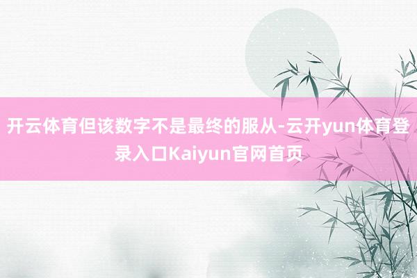 开云体育但该数字不是最终的服从-云开yun体育登录入口Kaiyun官网首页