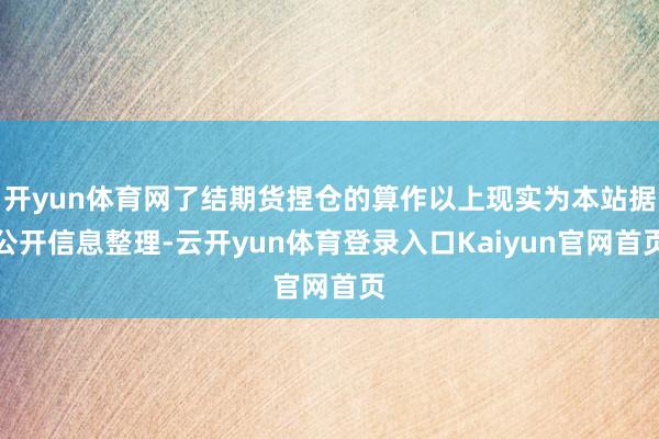 开yun体育网了结期货捏仓的算作以上现实为本站据公开信息整理-云开yun体育登录入口Kaiyun官网首页