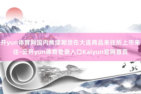 开yun体育网国内焦煤期货在大连商品来往所上市来往-云开yun体育登录入口Kaiyun官网首页