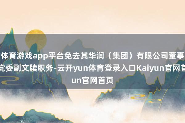 体育游戏app平台免去其华润（集团）有限公司董事、党委副文牍职务-云开yun体育登录入口Kaiyun官网首页