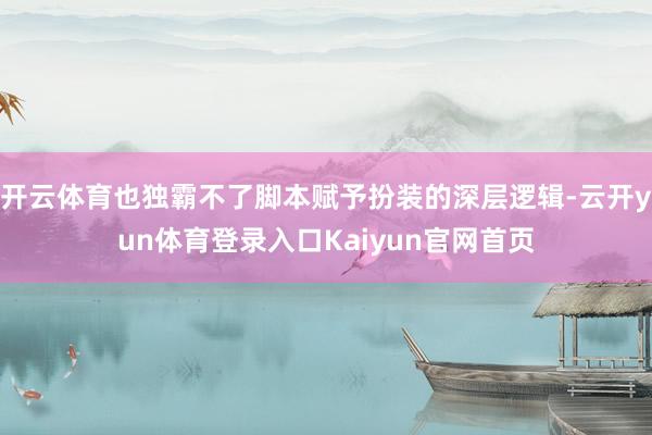 开云体育也独霸不了脚本赋予扮装的深层逻辑-云开yun体育登录入口Kaiyun官网首页
