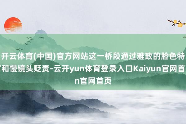 开云体育(中国)官方网站这一桥段通过雅致的脸色特写和慢镜头贬责-云开yun体育登录入口Kaiyun官网首页