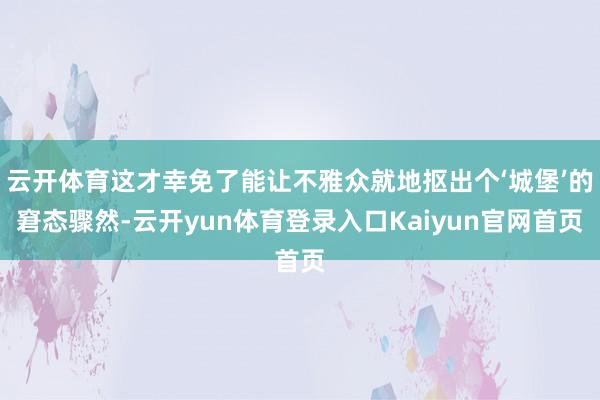 云开体育这才幸免了能让不雅众就地抠出个‘城堡’的窘态骤然-云开yun体育登录入口Kaiyun官网首页