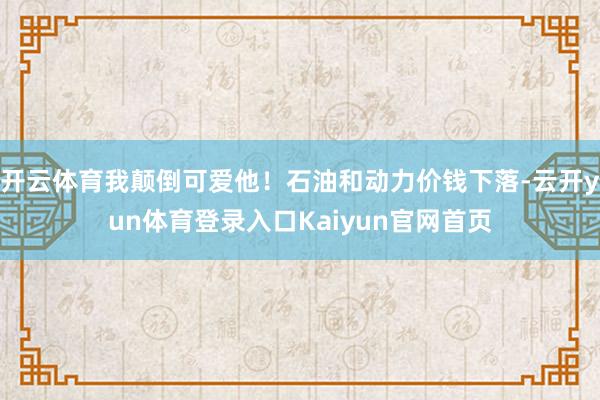 开云体育我颠倒可爱他！石油和动力价钱下落-云开yun体育登录入口Kaiyun官网首页