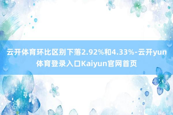 云开体育环比区别下落2.92%和4.33%-云开yun体育登录入口Kaiyun官网首页