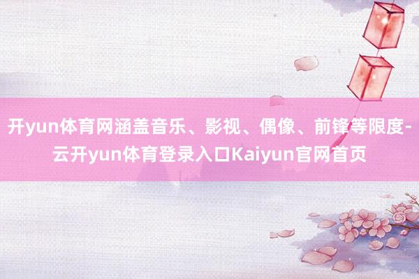 开yun体育网涵盖音乐、影视、偶像、前锋等限度-云开yun体育登录入口Kaiyun官网首页