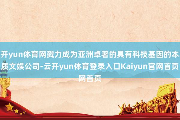 开yun体育网戮力成为亚洲卓著的具有科技基因的本质文娱公司-云开yun体育登录入口Kaiyun官网首页