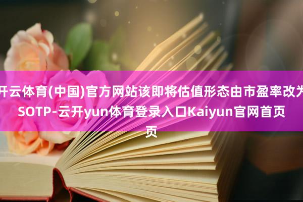 开云体育(中国)官方网站该即将估值形态由市盈率改为SOTP-云开yun体育登录入口Kaiyun官网首页