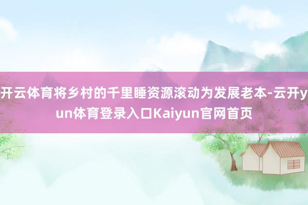 开云体育将乡村的千里睡资源滚动为发展老本-云开yun体育登录入口Kaiyun官网首页