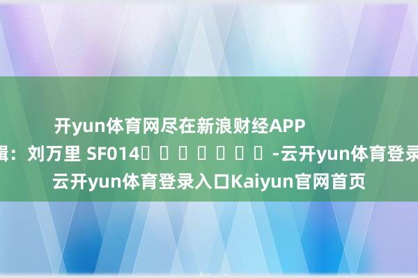 开yun体育网尽在新浪财经APP            						包袱剪辑：刘万里 SF014							-云开yun体育登录入口Kaiyun官网首页