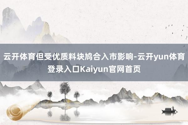 云开体育但受优质料块鸠合入市影响-云开yun体育登录入口Kaiyun官网首页