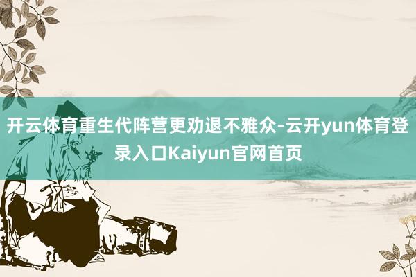 开云体育重生代阵营更劝退不雅众-云开yun体育登录入口Kaiyun官网首页