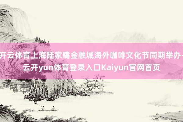 开云体育上海陆家嘴金融城海外咖啡文化节同期举办-云开yun体育登录入口Kaiyun官网首页