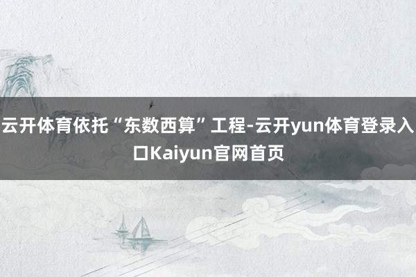 云开体育依托“东数西算”工程-云开yun体育登录入口Kaiyun官网首页