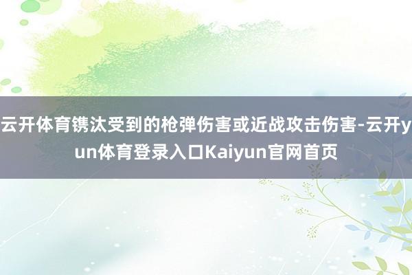 云开体育镌汰受到的枪弹伤害或近战攻击伤害-云开yun体育登录入口Kaiyun官网首页