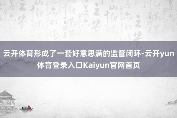 云开体育形成了一套好意思满的监管闭环-云开yun体育登录入口Kaiyun官网首页