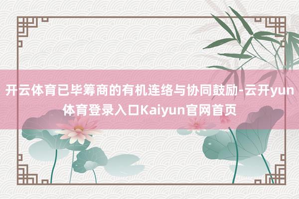 开云体育已毕筹商的有机连络与协同鼓励-云开yun体育登录入口Kaiyun官网首页