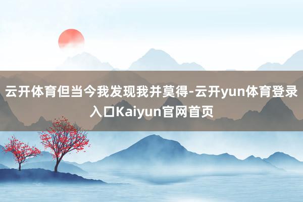 云开体育但当今我发现我并莫得-云开yun体育登录入口Kaiyun官网首页
