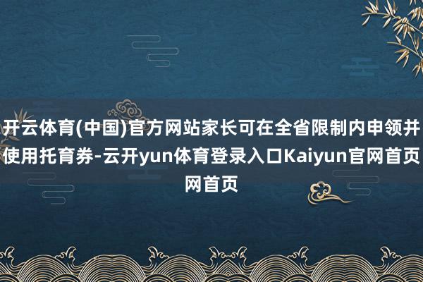 开云体育(中国)官方网站家长可在全省限制内申领并使用托育券-云开yun体育登录入口Kaiyun官网首页