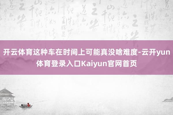 开云体育这种车在时间上可能真没啥难度-云开yun体育登录入口Kaiyun官网首页