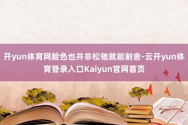 开yun体育网脸色也并非松驰就能割舍-云开yun体育登录入口Kaiyun官网首页