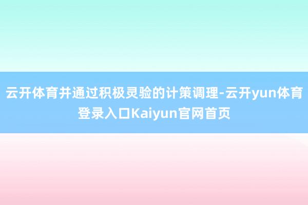 云开体育并通过积极灵验的计策调理-云开yun体育登录入口Kaiyun官网首页