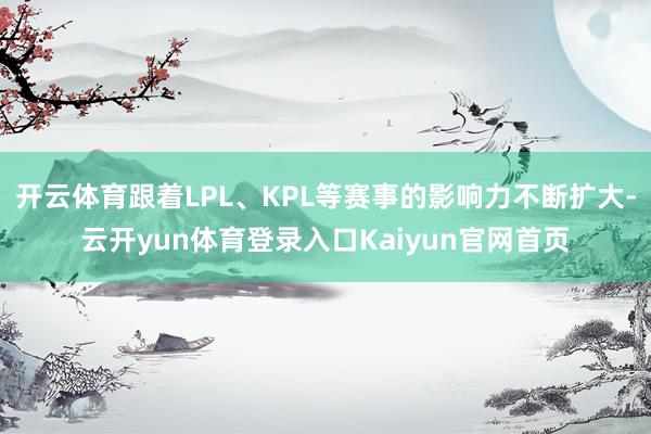 开云体育跟着LPL、KPL等赛事的影响力不断扩大-云开yun体育登录入口Kaiyun官网首页