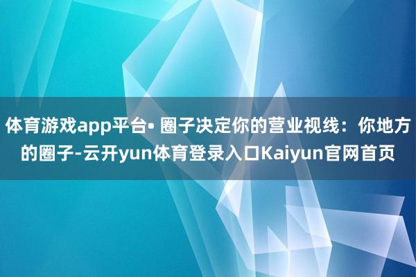 体育游戏app平台• 圈子决定你的营业视线：你地方的圈子-云开yun体育登录入口Kaiyun官网首页