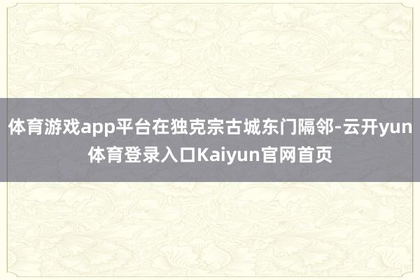 体育游戏app平台在独克宗古城东门隔邻-云开yun体育登录入口Kaiyun官网首页