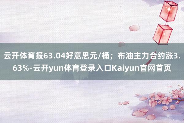 云开体育报63.04好意思元/桶；布油主力合约涨3.63%-云开yun体育登录入口Kaiyun官网首页