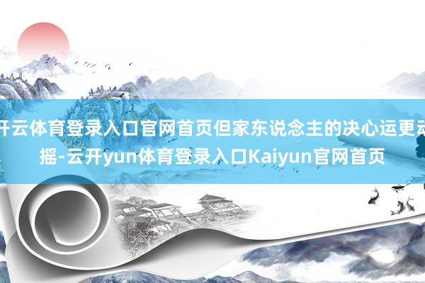 开云体育登录入口官网首页但家东说念主的决心运更动摇-云开yun体育登录入口Kaiyun官网首页