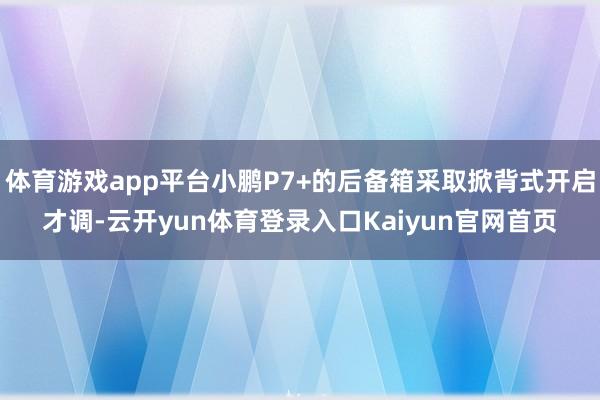 体育游戏app平台小鹏P7+的后备箱采取掀背式开启才调-云开yun体育登录入口Kaiyun官网首页