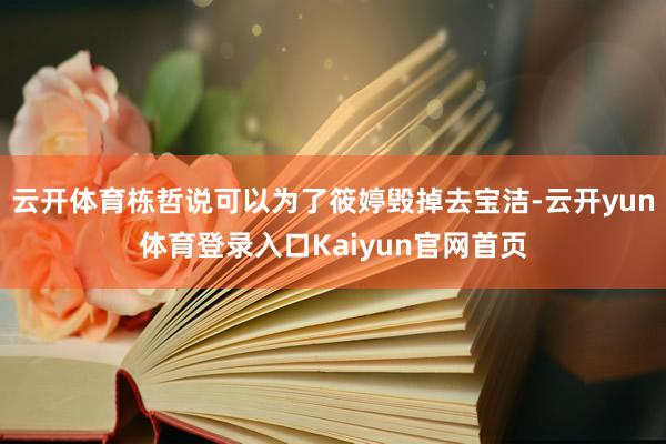 云开体育栋哲说可以为了筱婷毁掉去宝洁-云开yun体育登录入口Kaiyun官网首页
