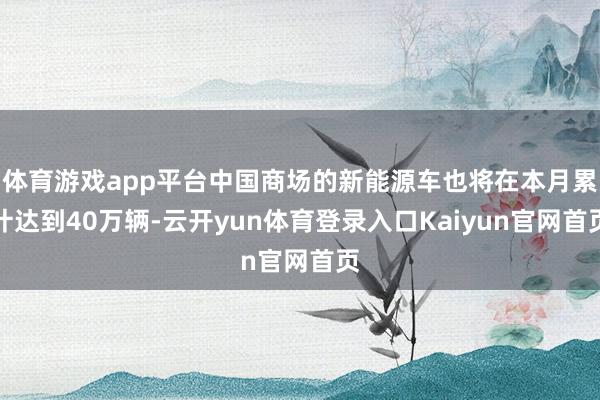 体育游戏app平台中国商场的新能源车也将在本月累计达到40万辆-云开yun体育登录入口Kaiyun官网首页