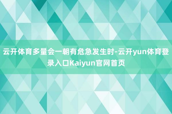云开体育多量会一朝有危急发生时-云开yun体育登录入口Kaiyun官网首页