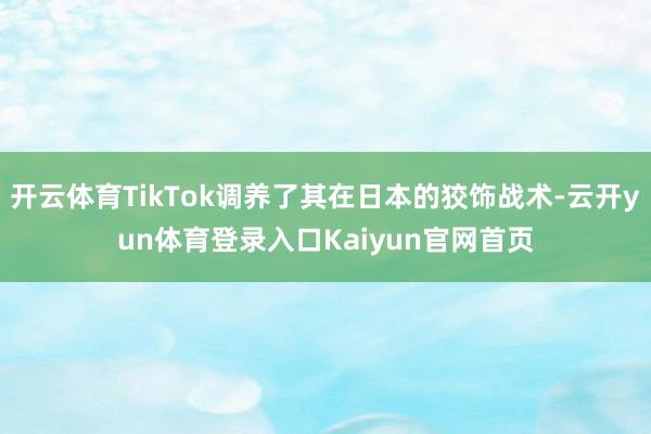 开云体育TikTok调养了其在日本的狡饰战术-云开yun体育登录入口Kaiyun官网首页