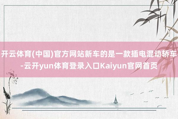 开云体育(中国)官方网站新车的是一款插电混动轿车-云开yun体育登录入口Kaiyun官网首页